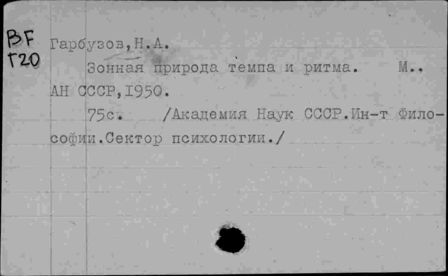 ﻿гго
Гарбузов, Н.А.
Зонная природа темпа и ритма. М.. АН СССР,1950.
75с. /Академия Наук СССР.Ин-т Фило софии.Сектор психологии./